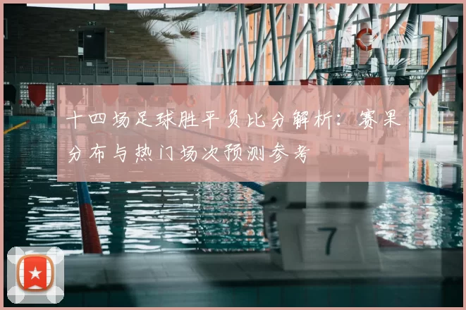 十四场足球胜平负比分解析:赛果分布与热门场次预测参考
