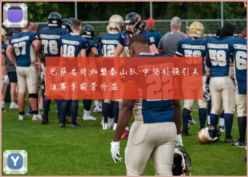 巴萨名将加盟泰山队 中场补强引关注赛季前景升温