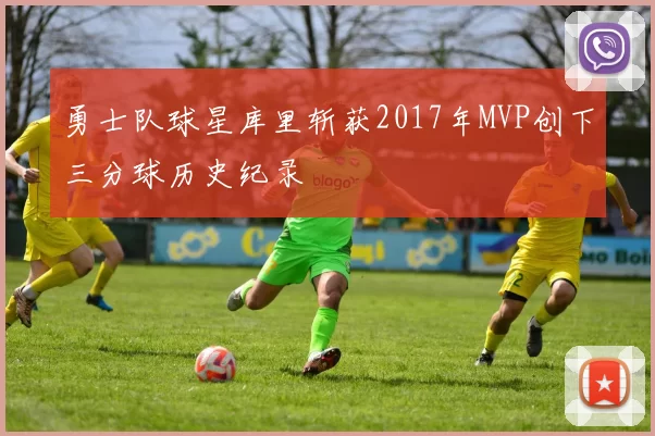 勇士队球星库里斩获2017年MVP创下三分球历史纪录