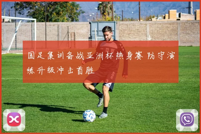 国足集训备战亚洲杯热身赛 防守演练升级冲击首胜