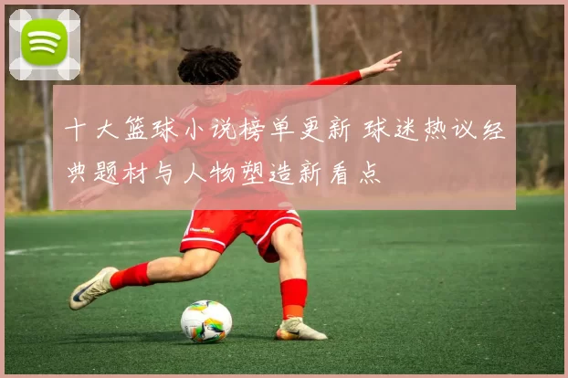 十大篮球小说榜单更新 球迷热议经典题材与人物塑造新看点