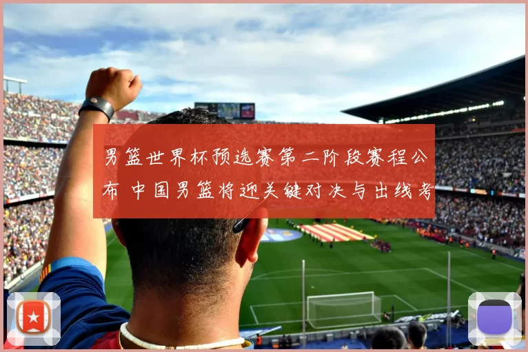 男篮世界杯预选赛第二阶段赛程公布 中国男篮将迎关键对决与出线考验