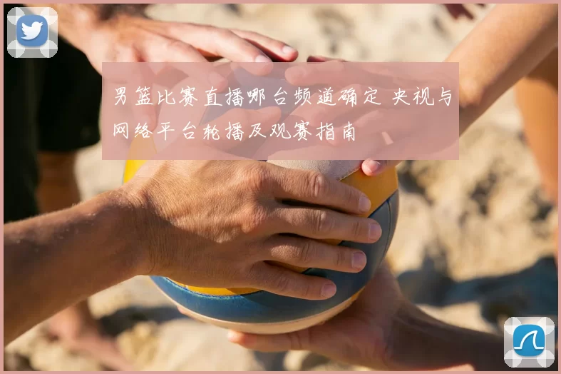 男篮比赛直播哪台频道确定 央视与网络平台轮播及观赛指南