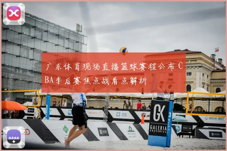 广东体育现场直播篮球赛程公布 CBA季后赛焦点战看点解析