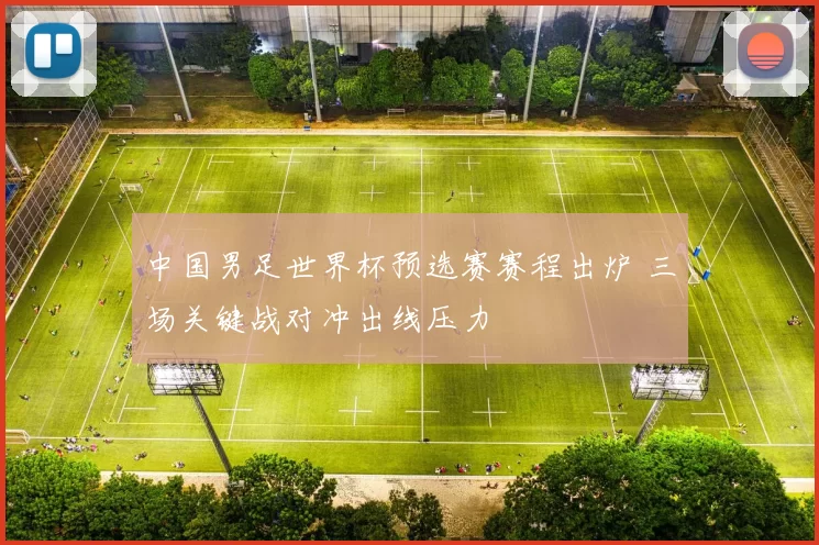 中国男足世界杯预选赛赛程出炉 三场关键战对冲出线压力