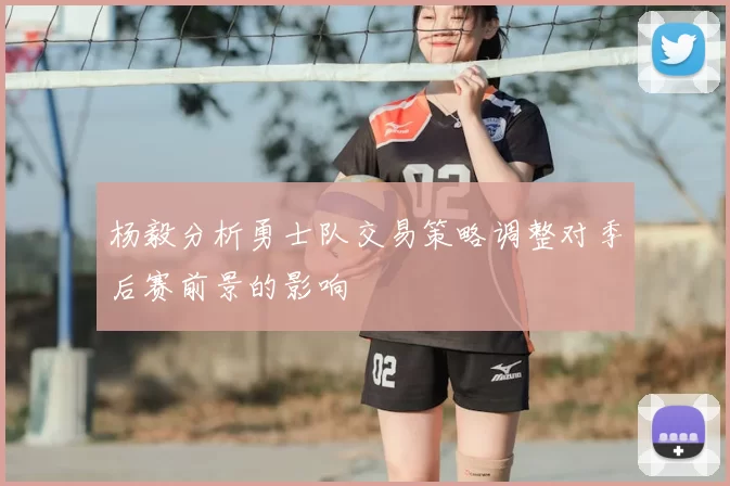 杨毅分析勇士队交易策略调整对季后赛前景的影响