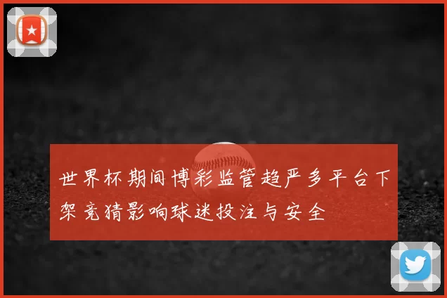 世界杯期间博彩监管趋严多平台下架竞猜影响球迷投注与安全