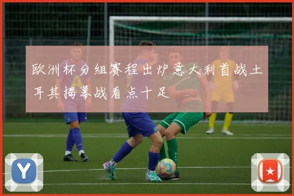 欧洲杯分组赛程出炉意大利首战土耳其揭幕战看点十足