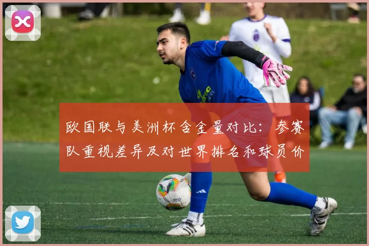 欧国联与美洲杯含金量对比：参赛队重视差异及对世界排名和球员价值影响