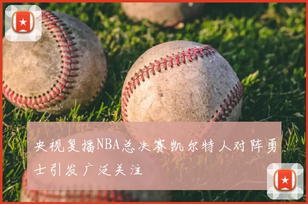 央视复播NBA总决赛凯尔特人对阵勇士引发广泛关注