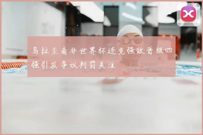 乌拉圭南非世界杯连克强敌晋级四强引发争议判罚关注