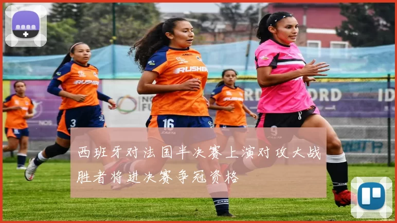 西班牙对法国半决赛上演对攻大战胜者将进决赛争冠资格