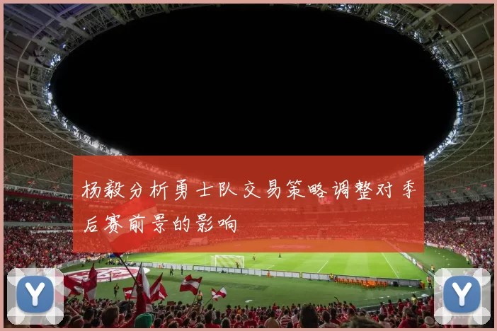 杨毅分析勇士队交易策略调整对季后赛前景的影响