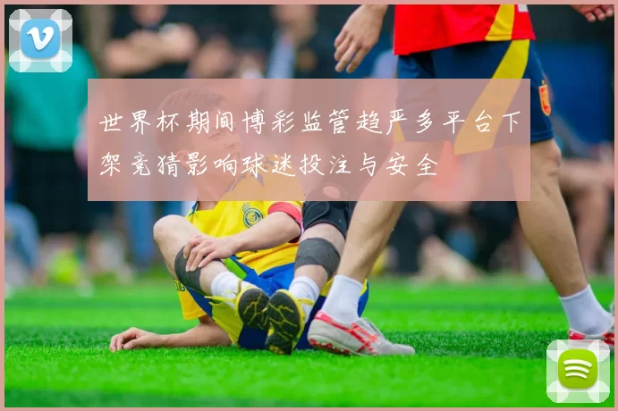 世界杯期间博彩监管趋严多平台下架竞猜影响球迷投注与安全