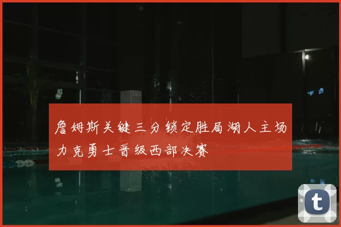 詹姆斯关键三分锁定胜局湖人主场力克勇士晋级西部决赛