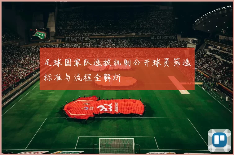 足球国家队选拔机制公开球员筛选标准与流程全解析