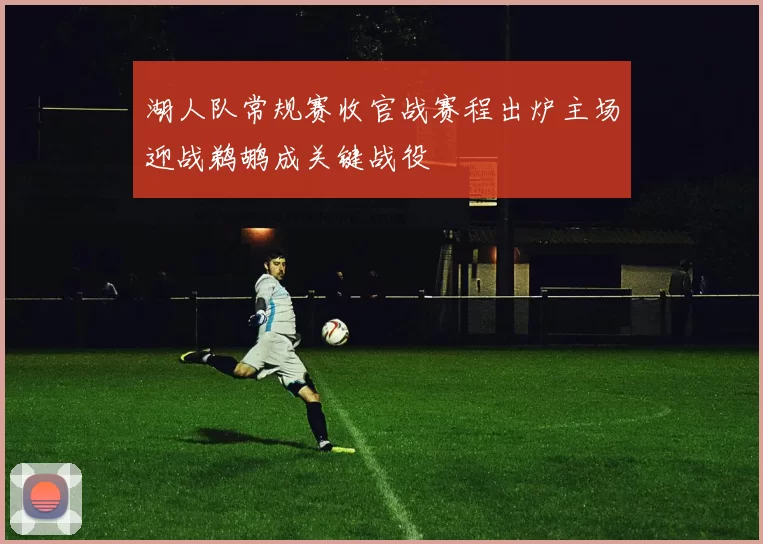 湖人队常规赛收官战赛程出炉主场迎战鹈鹕成关键战役