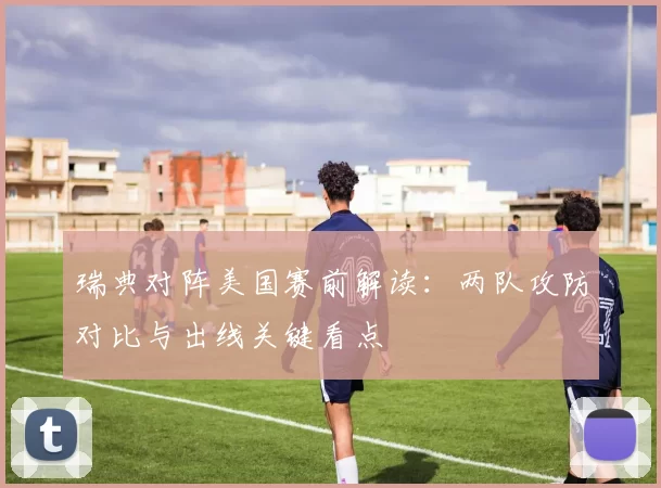 瑞典对阵美国赛前解读：两队攻防对比与出线关键看点