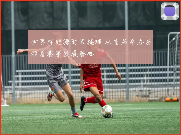 世界杯起源时间梳理 从首届举办历程看赛事发展脉络