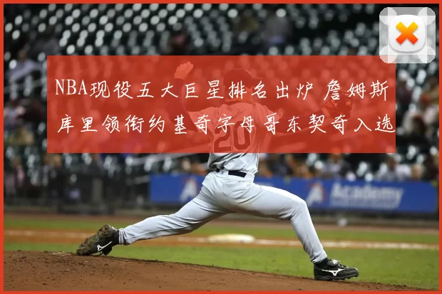 NBA现役五大巨星排名出炉 詹姆斯库里领衔约基奇字母哥东契奇入选