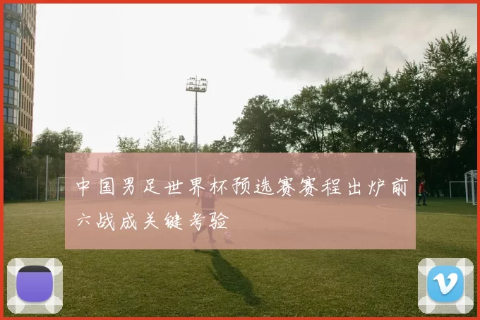 中国男足世界杯预选赛赛程出炉前六战成关键考验