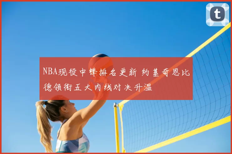NBA现役中锋排名更新 约基奇恩比德领衔五大内线对决升温