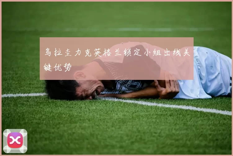 乌拉圭力克英格兰锁定小组出线关键优势