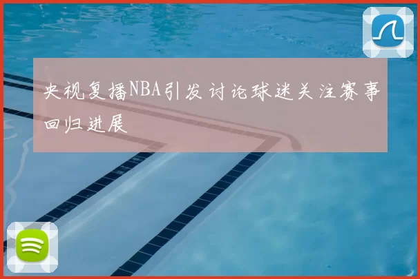央视复播NBA引发讨论球迷关注赛事回归进展