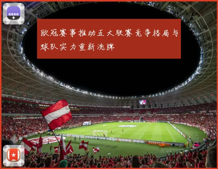 欧冠赛事推动五大联赛竞争格局与球队实力重新洗牌