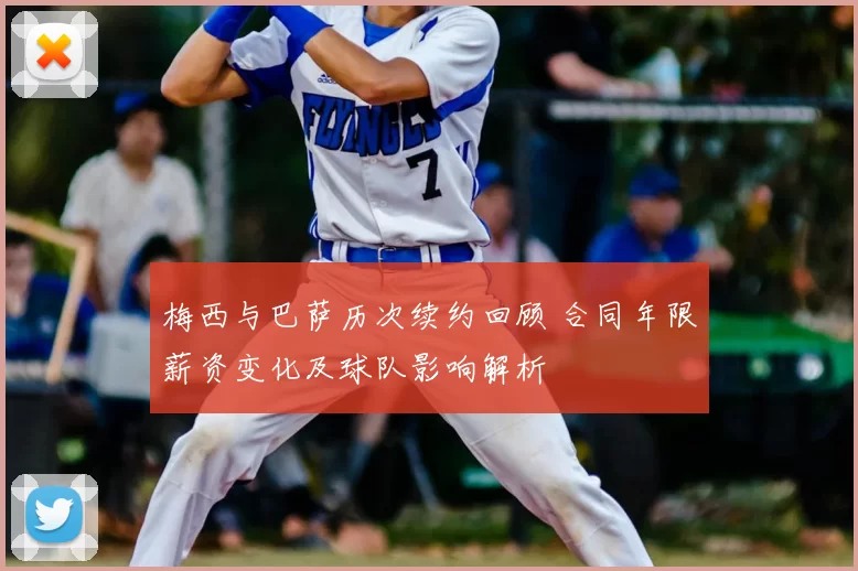 梅西与巴萨历次续约回顾 合同年限薪资变化及球队影响解析