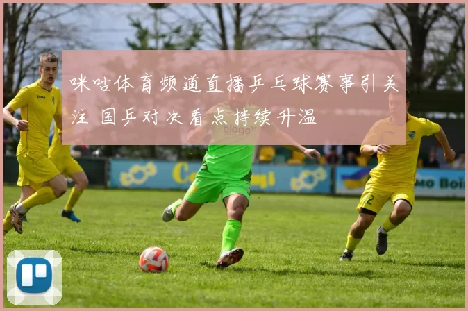 咪咕体育频道直播乒乓球赛事引关注 国乒对决看点持续升温