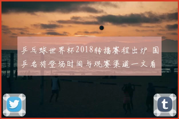 乒乓球世界杯2018转播赛程出炉 国乒名将登场时间与观赛渠道一文看懂