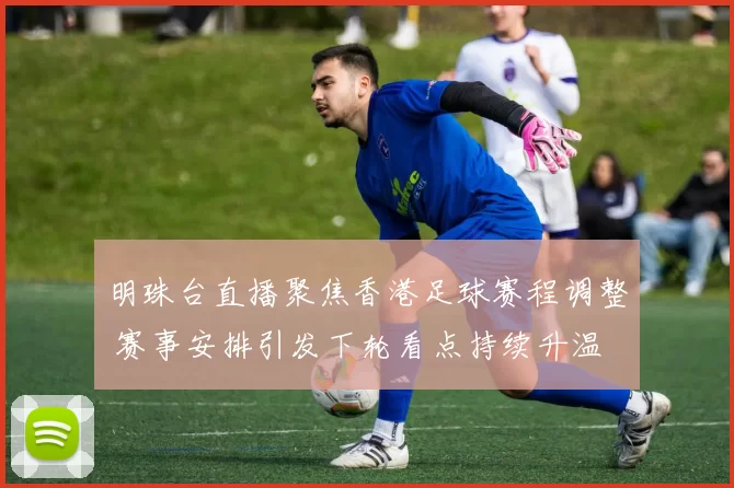明珠台直播聚焦香港足球赛程调整 赛事安排引发下轮看点持续升温