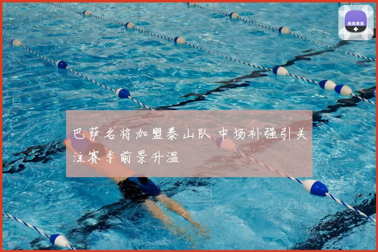巴萨名将加盟泰山队 中场补强引关注赛季前景升温