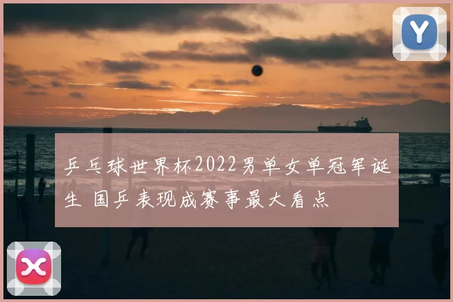 乒乓球世界杯2022男单女单冠军诞生 国乒表现成赛事最大看点