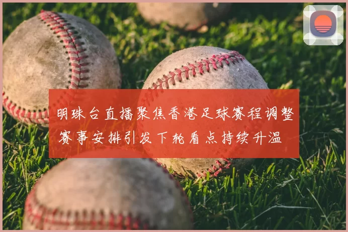 明珠台直播聚焦香港足球赛程调整 赛事安排引发下轮看点持续升温