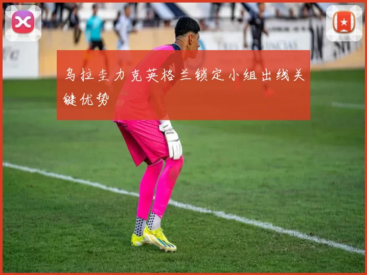 乌拉圭力克英格兰锁定小组出线关键优势