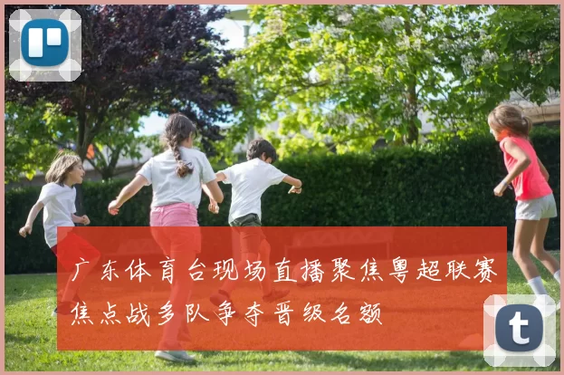 广东体育台现场直播聚焦粤超联赛焦点战多队争夺晋级名额