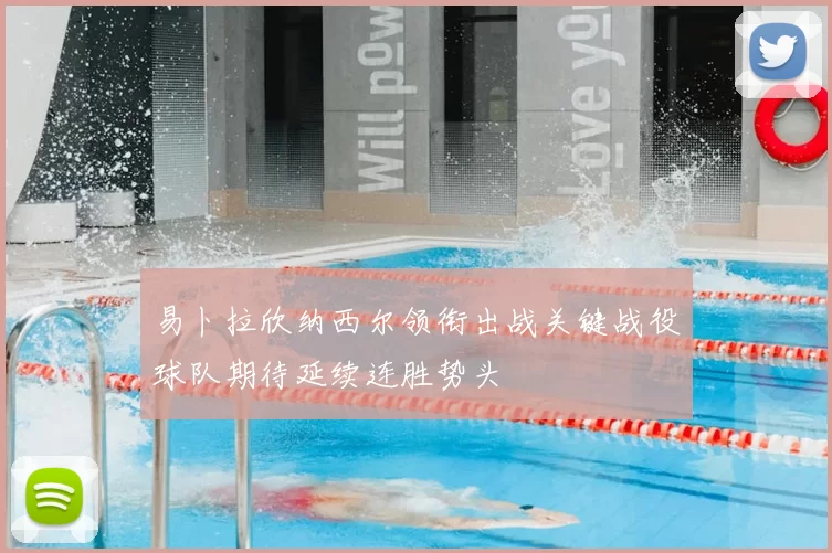 易卜拉欣纳西尔领衔出战关键战役球队期待延续连胜势头