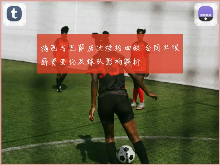 梅西与巴萨历次续约回顾 合同年限薪资变化及球队影响解析