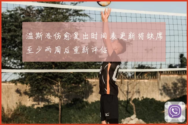 温斯洛伤愈复出时间表更新将缺席至少两周后重新评估