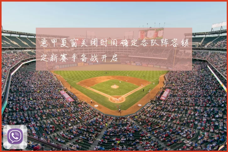 意甲夏窗关闭时间确定各队阵容锁定新赛季备战开启