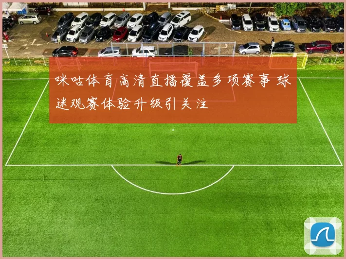 咪咕体育高清直播覆盖多项赛事 球迷观赛体验升级引关注