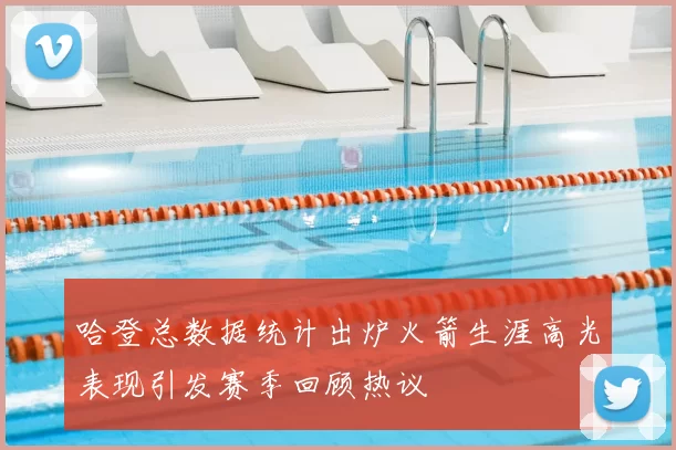 哈登总数据统计出炉火箭生涯高光表现引发赛季回顾热议