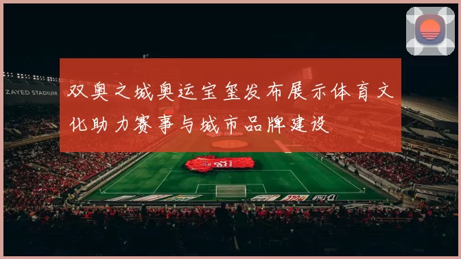 双奥之城奥运宝玺发布展示体育文化助力赛事与城市品牌建设