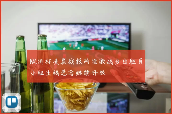 欧洲杯凌晨战报两场激战分出胜负小组出线悬念继续升级