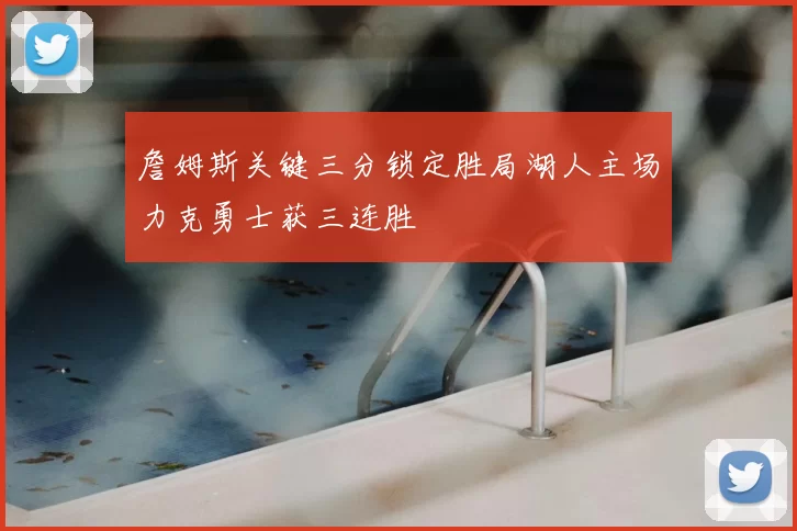 詹姆斯关键三分锁定胜局湖人主场力克勇士获三连胜