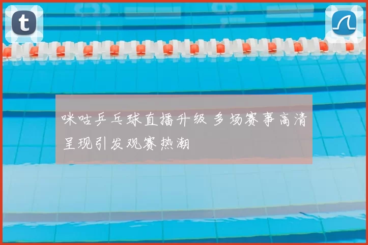 咪咕乒乓球直播升级 多场赛事高清呈现引发观赛热潮