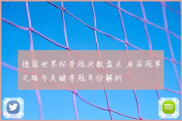 德国世界杯夺冠次数盘点 历届冠军之路与关键夺冠年份解析
