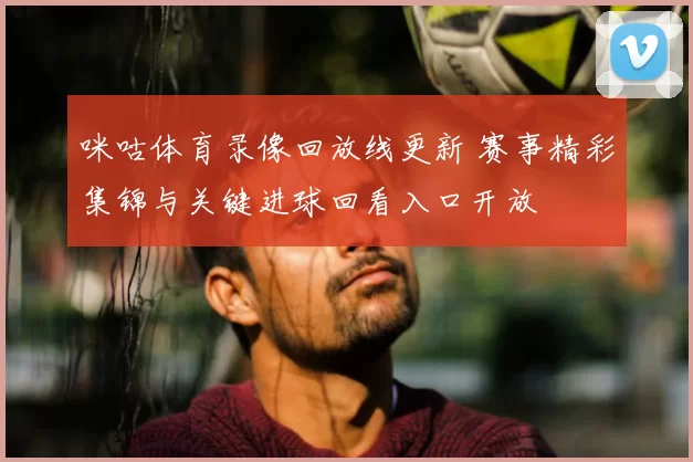 咪咕体育录像回放线更新 赛事精彩集锦与关键进球回看入口开放
